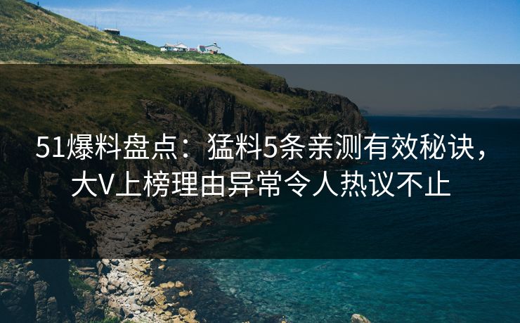 51爆料盘点：猛料5条亲测有效秘诀，大V上榜理由异常令人热议不止