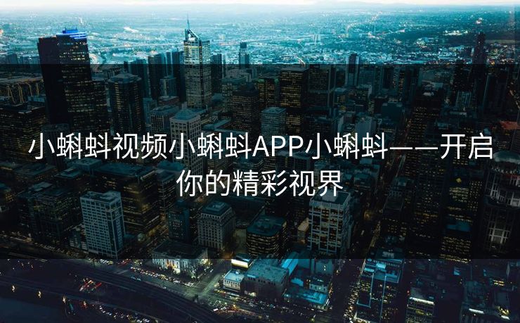小蝌蚪视频小蝌蚪APP小蝌蚪——开启你的精彩视界 小蝌蚪视频小蝌蚪APP小蝌蚪——开启你的精彩视界