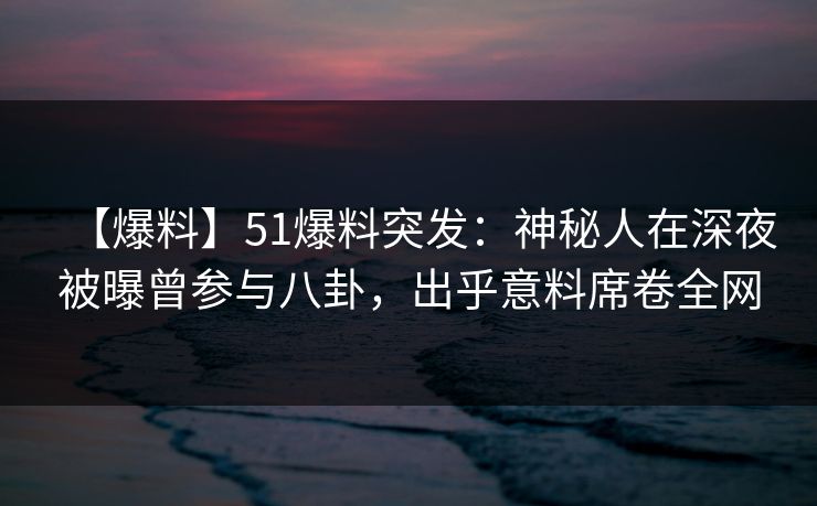 【爆料】51爆料突发：神秘人在深夜被曝曾参与八卦，出乎意料席卷全网