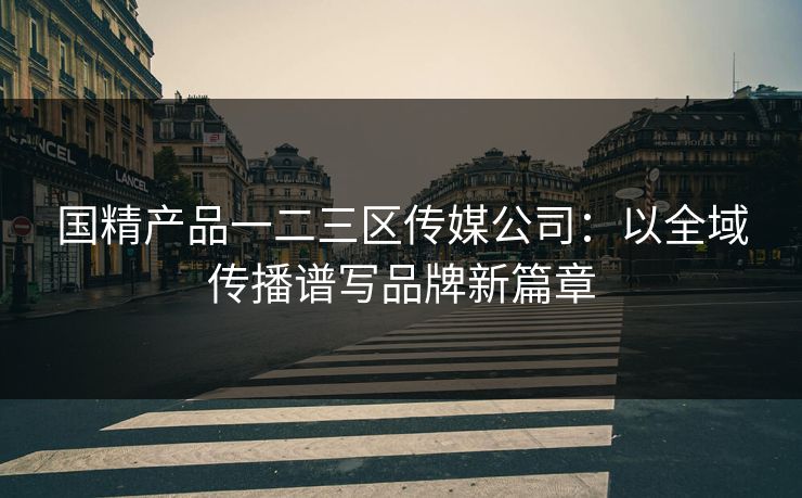 国精产品一二三区传媒公司:以全域传播谱写品牌新篇章 国精产品一二三区传媒公司:以全域传播谱写品牌新篇章