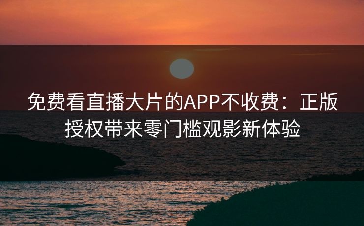 免费看直播大片的APP不收费:正版授权带来零门槛观影新体验 免费看直播大片的APP不收费:正版授权带来零门槛观影新体验