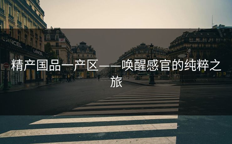 精产国品一产区——唤醒感官的纯粹之旅