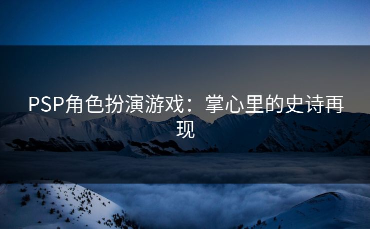 PSP角色扮演游戏：掌心里的史诗再现