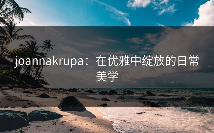 joannakrupa：在优雅中绽放的日常美学