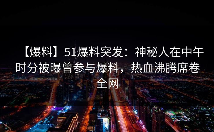 【爆料】51爆料突发：神秘人在中午时分被曝曾参与爆料，热血沸腾席卷全网