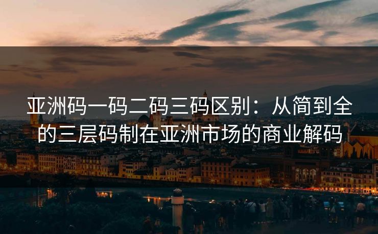 亚洲码一码二码三码区别：从简到全的三层码制在亚洲市场的商业解码