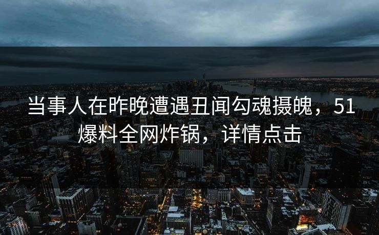 当事人在昨晚遭遇丑闻勾魂摄魄，51爆料全网炸锅，详情点击