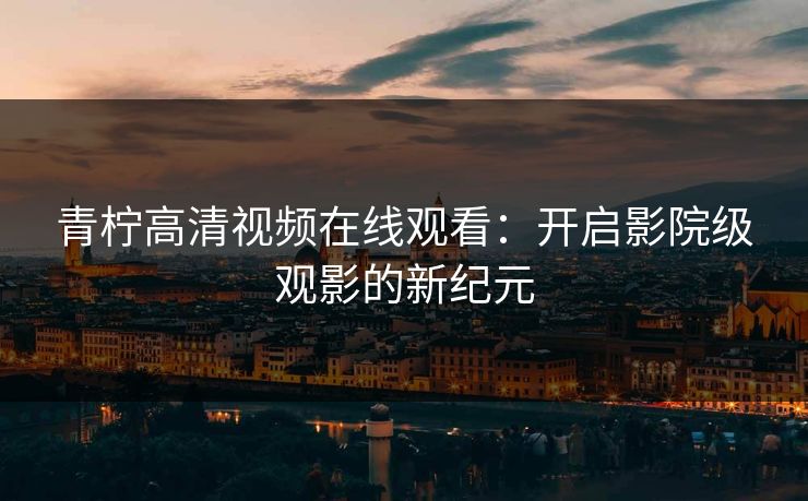 青柠高清视频在线观看：开启影院级观影的新纪元