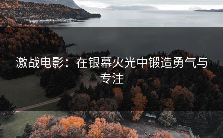 激战电影：在银幕火光中锻造勇气与专注