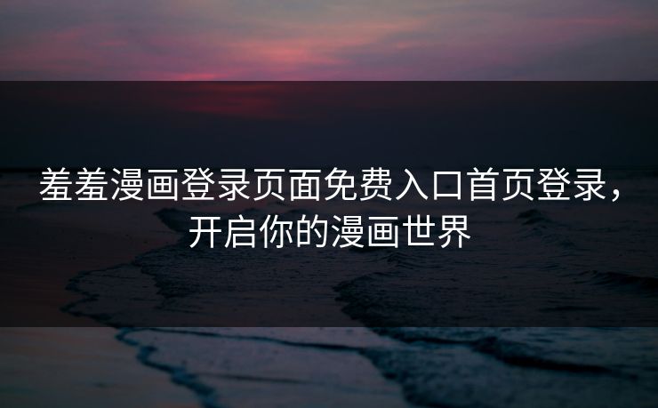 羞羞漫画登录页面免费入口首页登录，开启你的漫画世界