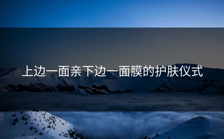 上边一面亲下边一面膜的护肤仪式