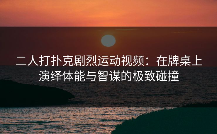二人打扑克剧烈运动视频：在牌桌上演绎体能与智谋的极致碰撞