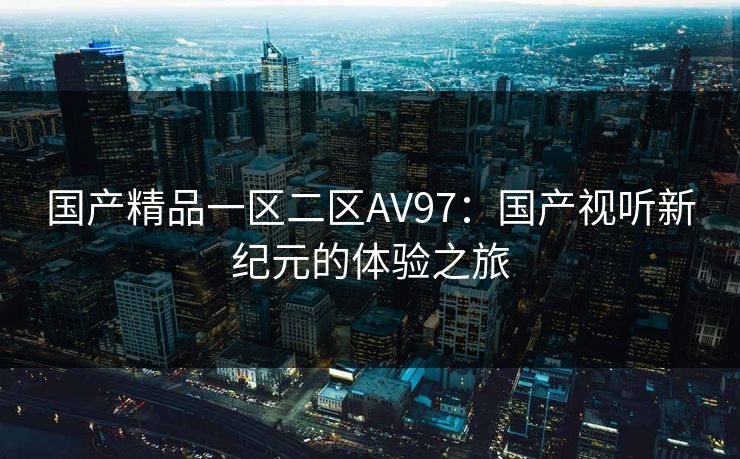国产精品一区二区AV97：国产视听新纪元的体验之旅