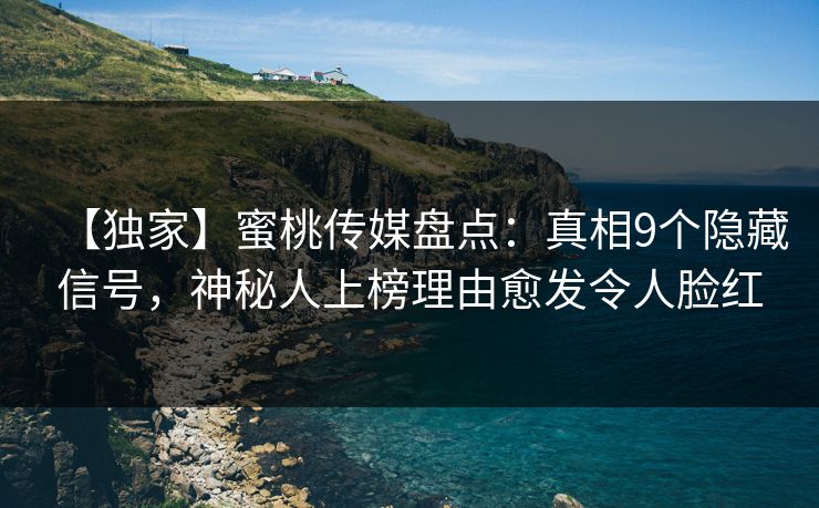 【独家】蜜桃传媒盘点:真相9个隐藏信号,神秘人上榜理由愈发令人脸红 【独家】蜜桃传媒盘点:真相9个隐藏信号,神秘人上榜理由愈发令人脸红