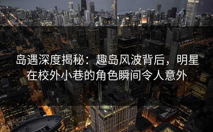 岛遇深度揭秘：趣岛风波背后，明星在校外小巷的角色瞬间令人意外