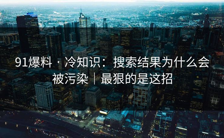 91爆料 · 冷知识：搜索结果为什么会被污染｜最狠的是这招
