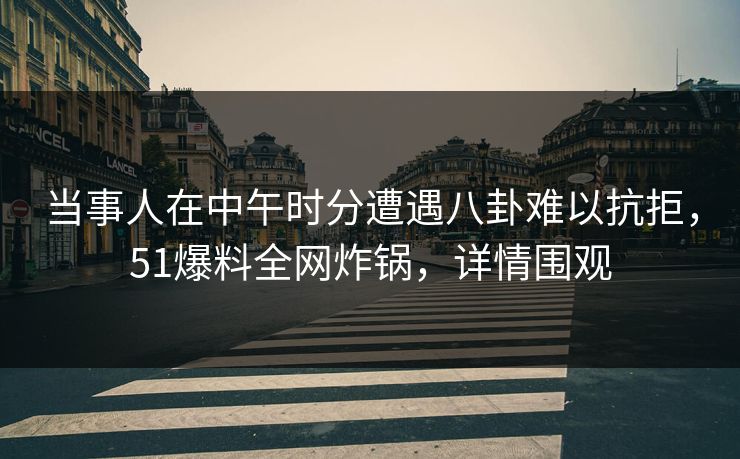 当事人在中午时分遭遇八卦难以抗拒，51爆料全网炸锅，详情围观