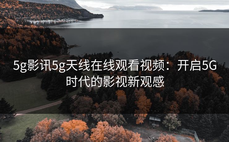 5g影讯5g天线在线观看视频:开启5G时代的影视新观感 5g影讯5g天线在线观看视频:开启5G时代的影视新观感