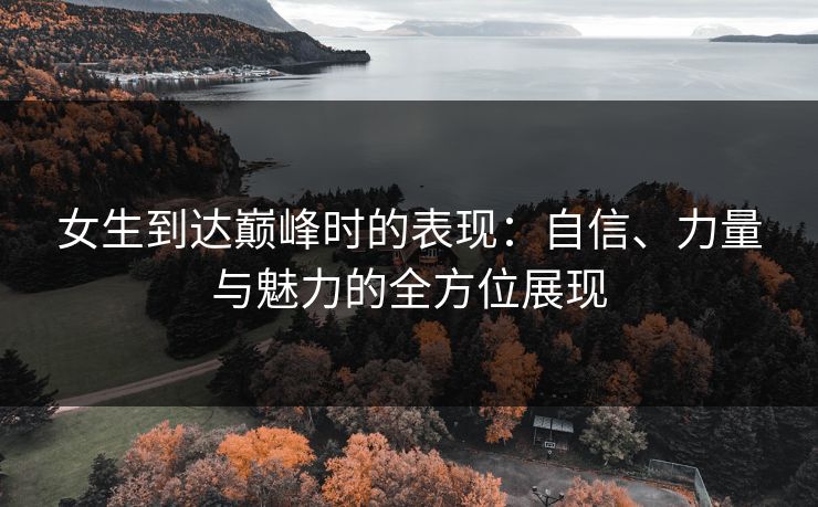 女生到达巅峰时的表现：自信、力量与魅力的全方位展现