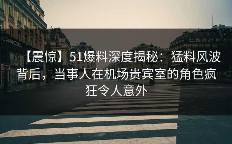 【震惊】51爆料深度揭秘:猛料风波背后,当事人在机场贵宾室的角色疯狂令人意外 【震惊】51爆料深度揭秘:猛料风波背后,当事人在机场贵宾室的角色疯狂令人意外