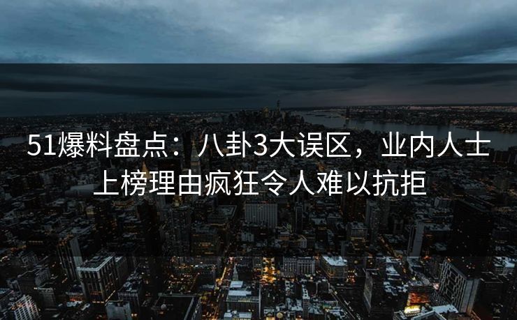 51爆料盘点:八卦3大误区,业内人士上榜理由疯狂令人难以抗拒 51爆料盘点:八卦3大误区,业内人士上榜理由疯狂令人难以抗拒
