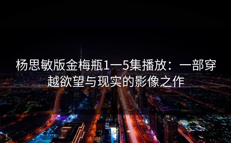 杨思敏版金梅瓶1一5集播放：一部穿越欲望与现实的影像之作