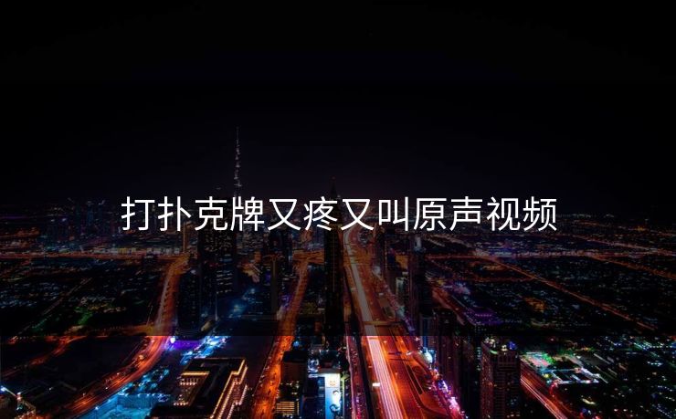 打扑克牌又疼又叫原声视频