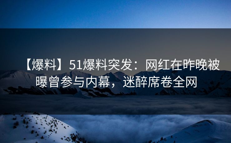 【爆料】51爆料突发：网红在昨晚被曝曾参与内幕，迷醉席卷全网