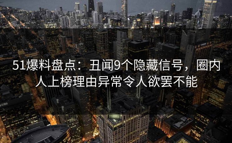 51爆料盘点：丑闻9个隐藏信号，圈内人上榜理由异常令人欲罢不能