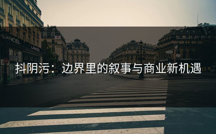 抖阴污：边界里的叙事与商业新机遇