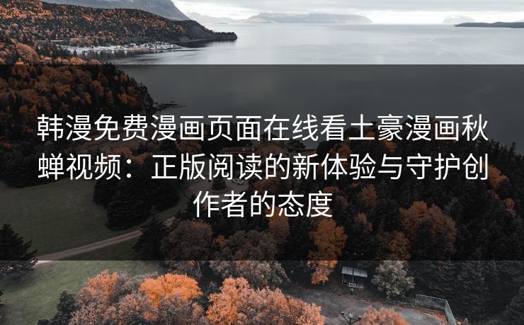 韩漫免费漫画页面在线看土豪漫画秋蝉视频：正版阅读的新体验与守护创作者的态度