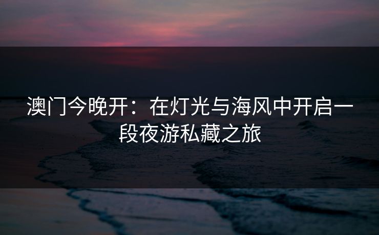 澳门今晚开：在灯光与海风中开启一段夜游私藏之旅