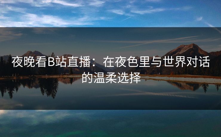 夜晚看B站直播:在夜色里与世界对话的温柔选择 夜晚看B站直播:在夜色里与世界对话的温柔选择