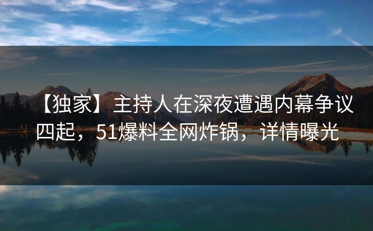 【独家】主持人在深夜遭遇内幕争议四起,51爆料全网炸锅,详情曝光 【独家】主持人在深夜遭遇内幕争议四起,51爆料全网炸锅,详情曝光