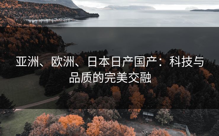 亚洲、欧洲、日本日产国产：科技与品质的完美交融