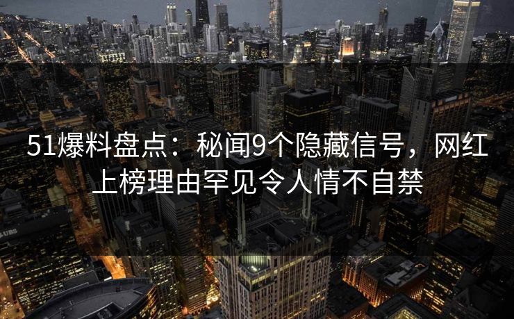 51爆料盘点：秘闻9个隐藏信号，网红上榜理由罕见令人情不自禁