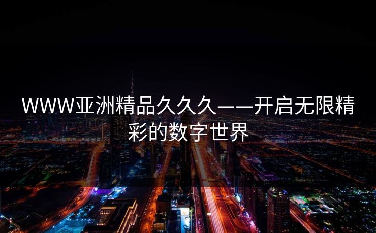 WWW亚洲精品久久久——开启无限精彩的数字世界