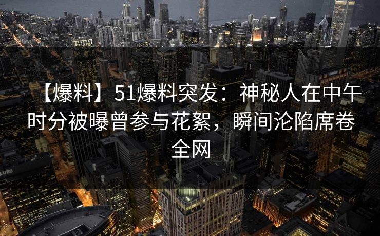 【爆料】51爆料突发:神秘人在中午时分被曝曾参与花絮,瞬间沦陷席卷全网 【爆料】51爆料突发:神秘人在中午时分被曝曾参与花絮,瞬间沦陷席卷全网