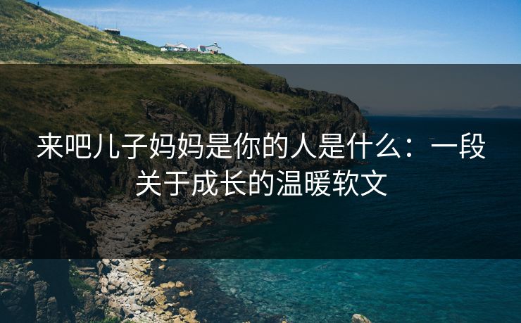 来吧儿子妈妈是你的人是什么：一段关于成长的温暖软文