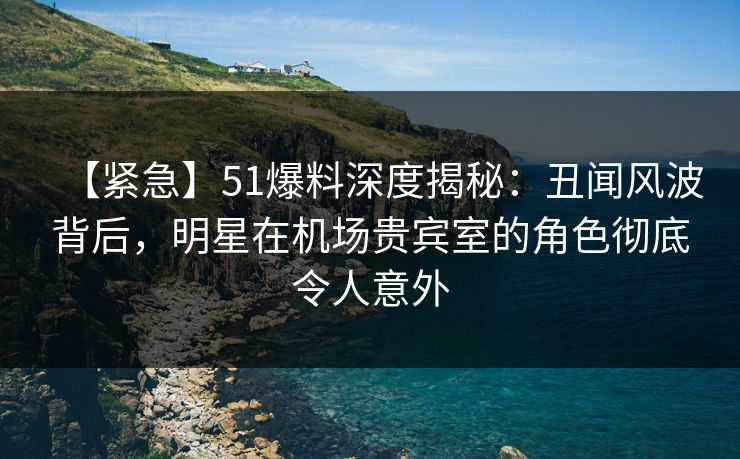 【紧急】51爆料深度揭秘:丑闻风波背后,明星在机场贵宾室的角色彻底令人意外 【紧急】51爆料深度揭秘:丑闻风波背后,明星在机场贵宾室的角色彻底令人意外