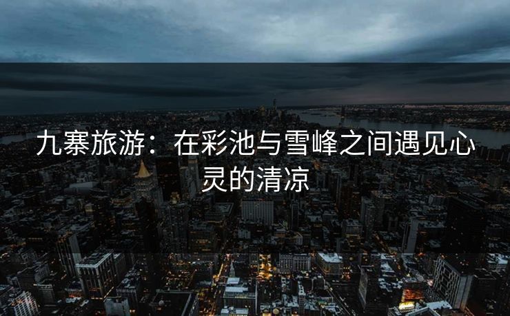 九寨旅游：在彩池与雪峰之间遇见心灵的清凉