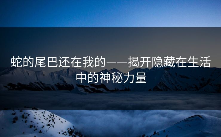 蛇的尾巴还在我的——揭开隐藏在生活中的神秘力量
