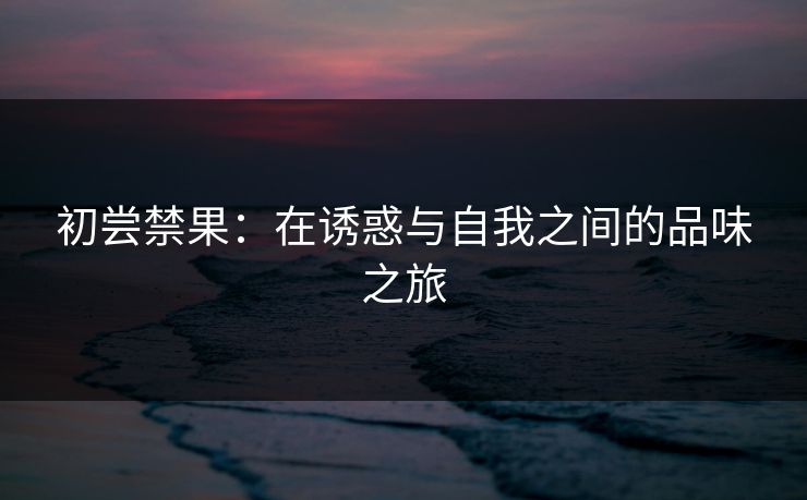 初尝禁果：在诱惑与自我之间的品味之旅