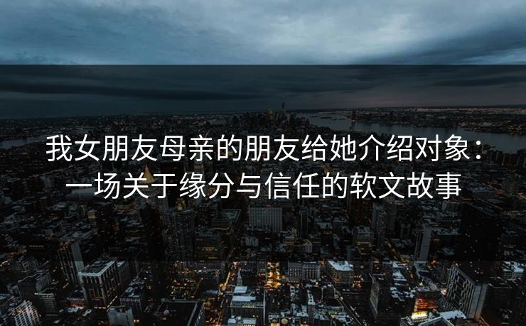 我女朋友母亲的朋友给她介绍对象：一场关于缘分与信任的软文故事