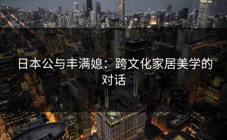 日本公与丰满媳：跨文化家居美学的对话