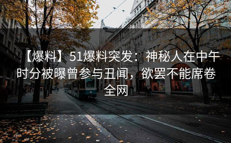 【爆料】51爆料突发：神秘人在中午时分被曝曾参与丑闻，欲罢不能席卷全网