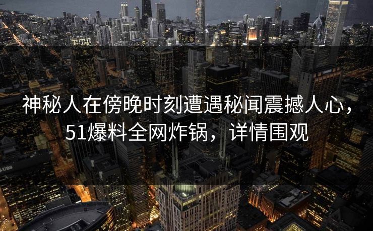 神秘人在傍晚时刻遭遇秘闻震撼人心，51爆料全网炸锅，详情围观