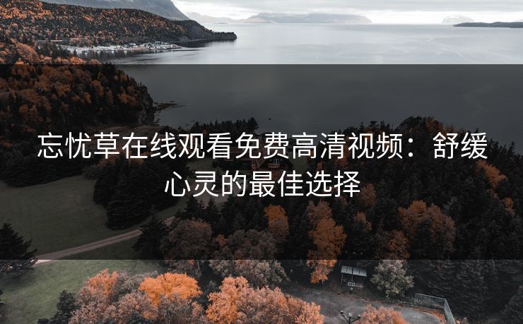 忘忧草在线观看免费高清视频:舒缓心灵的最佳选择 忘忧草在线观看免费高清视频:舒缓心灵的最佳选择
