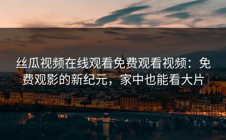 丝瓜视频在线观看免费观看视频:免费观影的新纪元,家中也能看大片 丝瓜视频在线观看免费观看视频:免费观影的新纪元,家中也能看大片