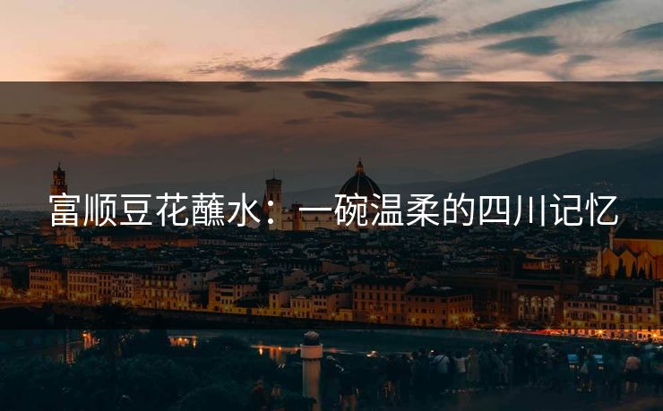 富顺豆花蘸水：一碗温柔的四川记忆